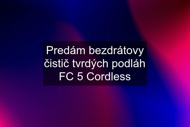 Predám bezdrátovy čistič tvrdých podláh FC 5 Cordless