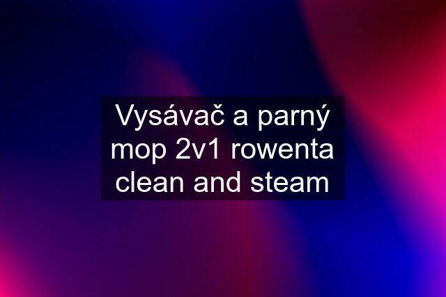 Vysávač a parný mop 2v1 rowenta clean and steam