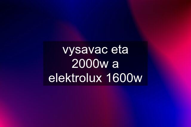 vysavac eta 2000w a elektrolux 1600w