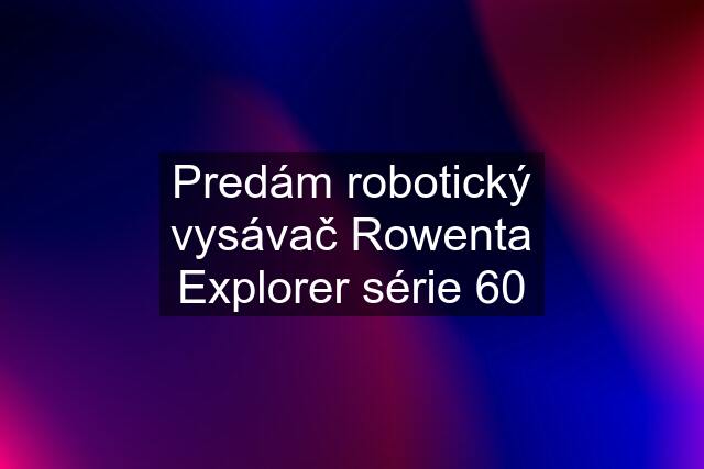 Predám robotický vysávač Rowenta Explorer série 60