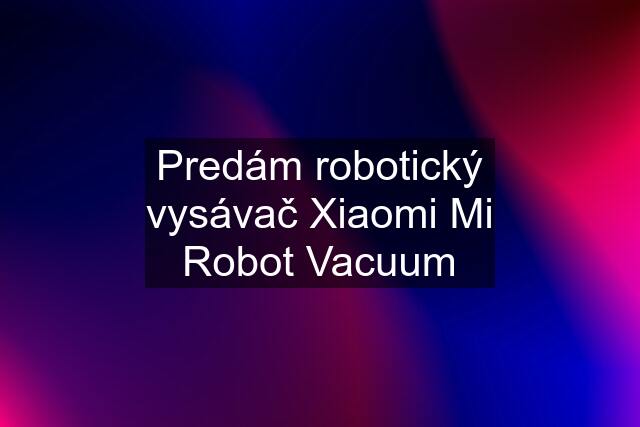 Predám robotický vysávač Xiaomi Mi Robot Vacuum