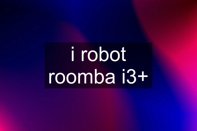 i robot roomba i3+