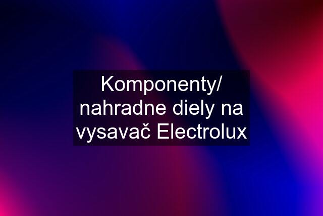 Komponenty/ nahradne diely na vysavač Electrolux