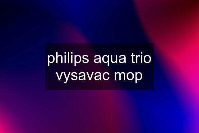 philips aqua trio vysavac mop