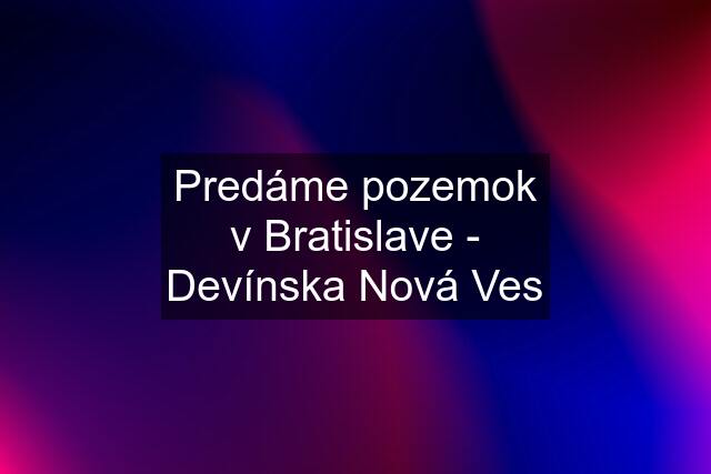 Predáme pozemok v Bratislave - Devínska Nová Ves