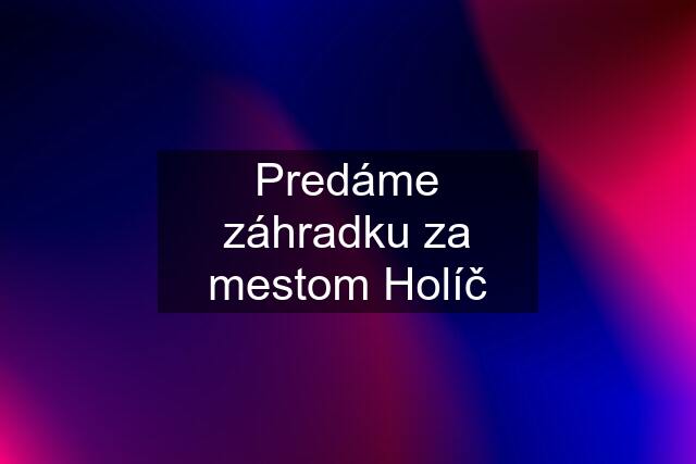 Predáme záhradku za mestom Holíč