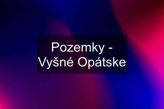 Pozemky - Vyšné Opátske