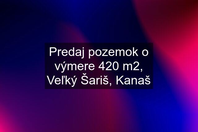 Predaj pozemok o výmere 420 m2, Veľký Šariš, Kanaš