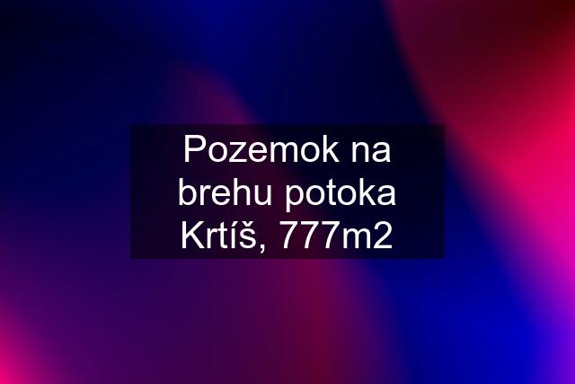 Pozemok na brehu potoka Krtíš, 777m2