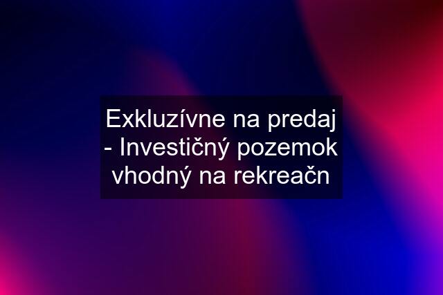 Exkluzívne na predaj - Investičný pozemok vhodný na rekreačn