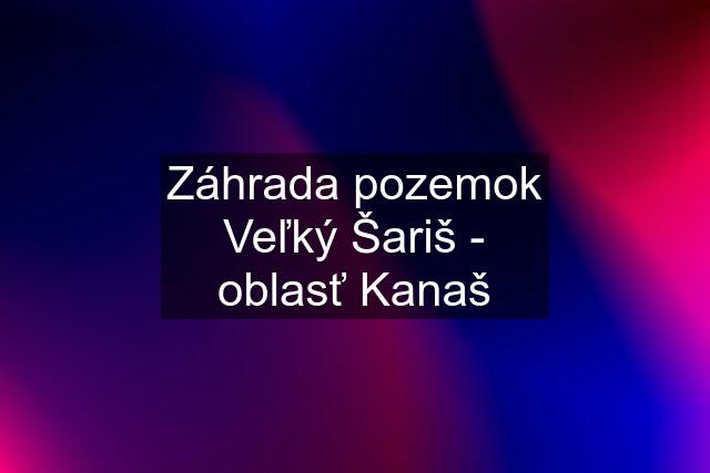 Záhrada pozemok Veľký Šariš - oblasť Kanaš