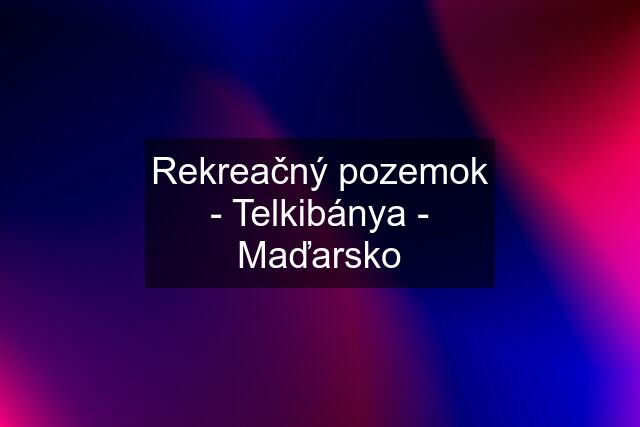 Rekreačný pozemok - Telkibánya - Maďarsko