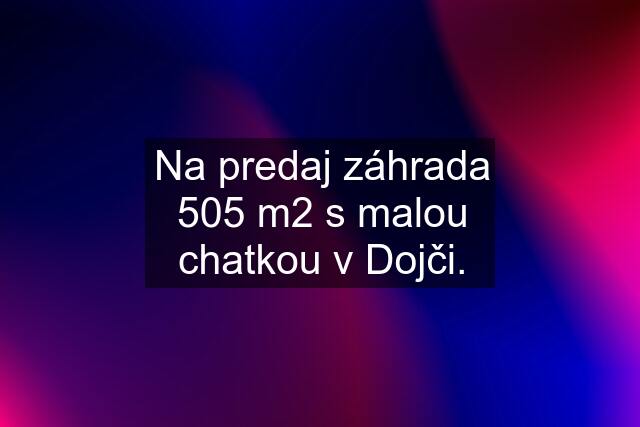 Na predaj záhrada 505 m2 s malou chatkou v Dojči.