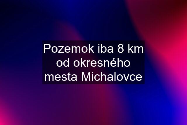 Pozemok iba 8 km od okresného mesta Michalovce