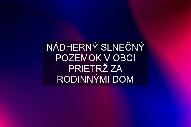 NÁDHERNÝ SLNEČNÝ POZEMOK V OBCI PRIETRŽ ZA RODINNÝMI DOM