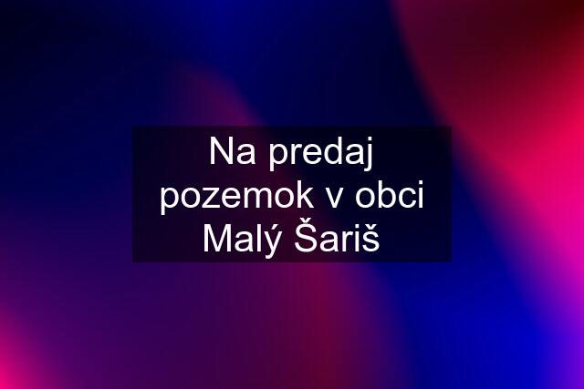 Na predaj pozemok v obci Malý Šariš