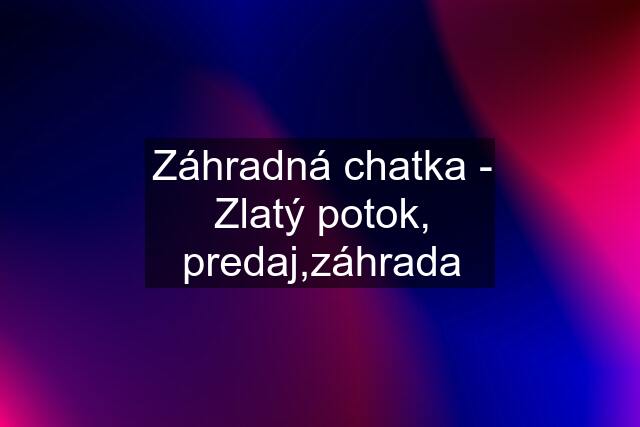 Záhradná chatka - Zlatý potok, predaj,záhrada