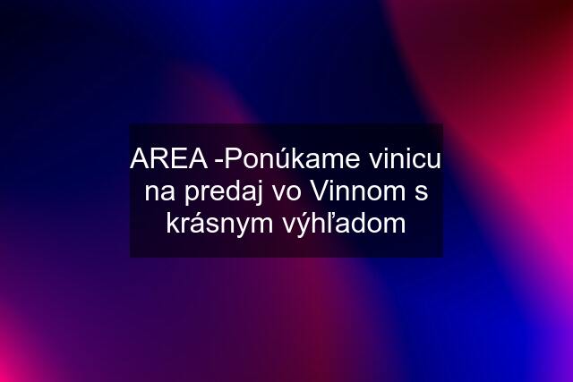 AREA -Ponúkame vinicu na predaj vo Vinnom s krásnym výhľadom