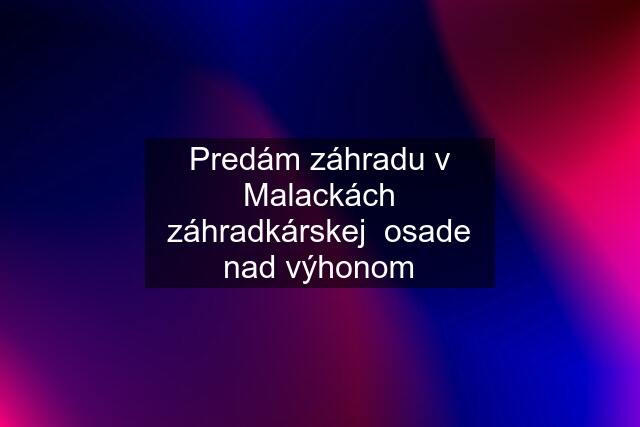 Predám záhradu v Malackách záhradkárskej  osade nad výhonom