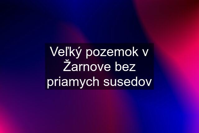 Veľký pozemok v Žarnove bez priamych susedov