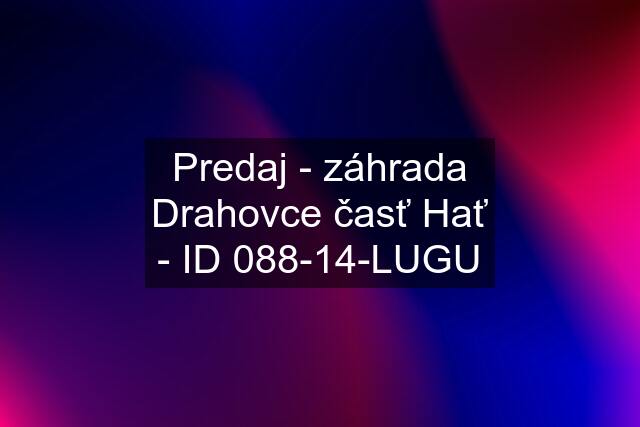 Predaj - záhrada Drahovce časť Hať - ID 088-14-LUGU