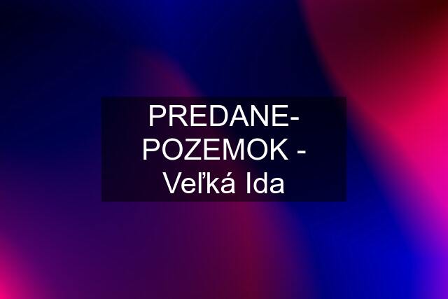 PREDANE- POZEMOK - Veľká Ida