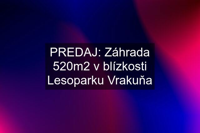 PREDAJ: Záhrada 520m2 v blízkosti Lesoparku Vrakuňa