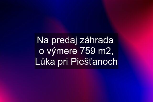 Na predaj záhrada  o výmere 759 m2, Lúka pri Piešťanoch