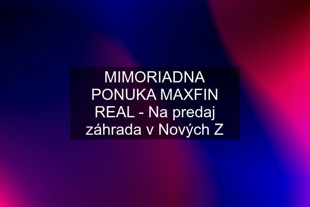 MIMORIADNA PONUKA MAXFIN REAL - Na predaj záhrada v Nových Z