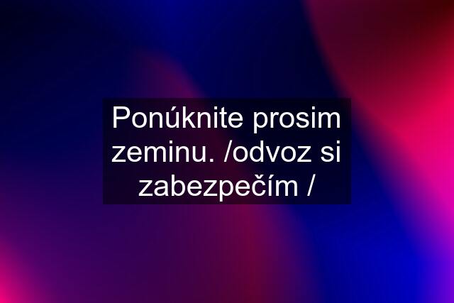 Ponúknite prosim zeminu. /odvoz si zabezpečím /