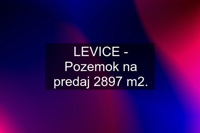 LEVICE - Pozemok na predaj 2897 m2.