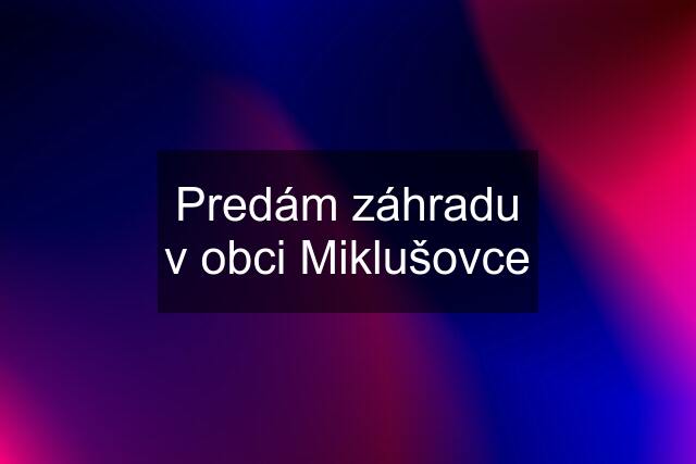 Predám záhradu v obci Miklušovce