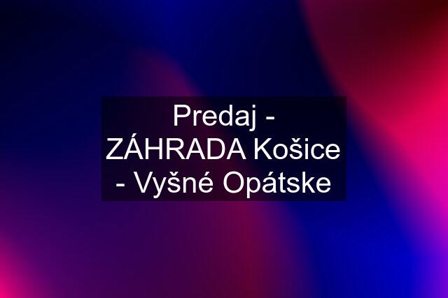 Predaj - ZÁHRADA Košice - Vyšné Opátske