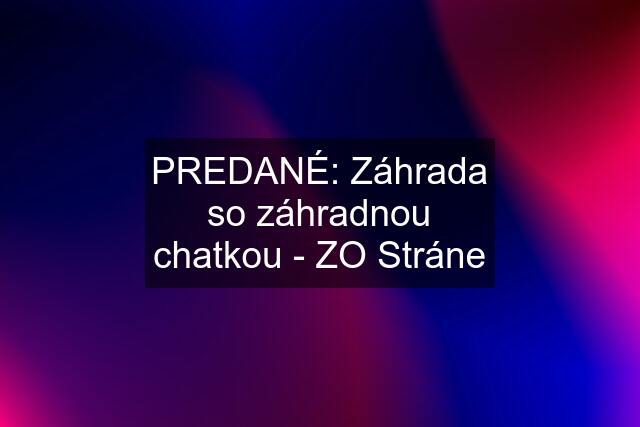 PREDANÉ: Záhrada so záhradnou chatkou - ZO Stráne