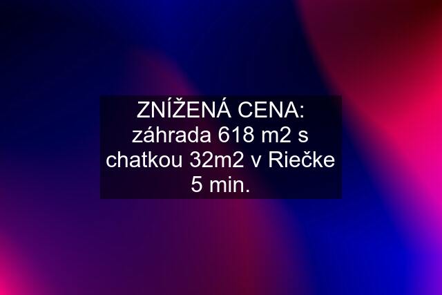 ZNÍŽENÁ CENA: záhrada 618 m2 s chatkou 32m2 v Riečke 5 min.