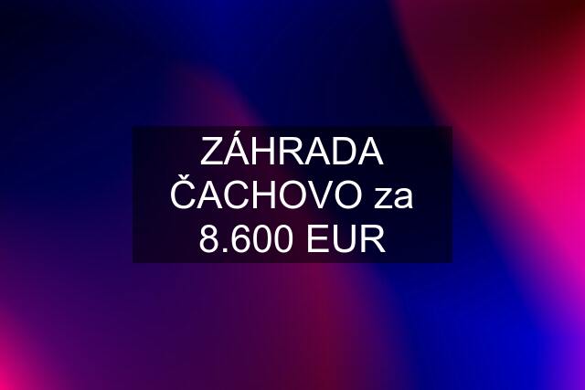 ZÁHRADA ČACHOVO za 8.600 EUR