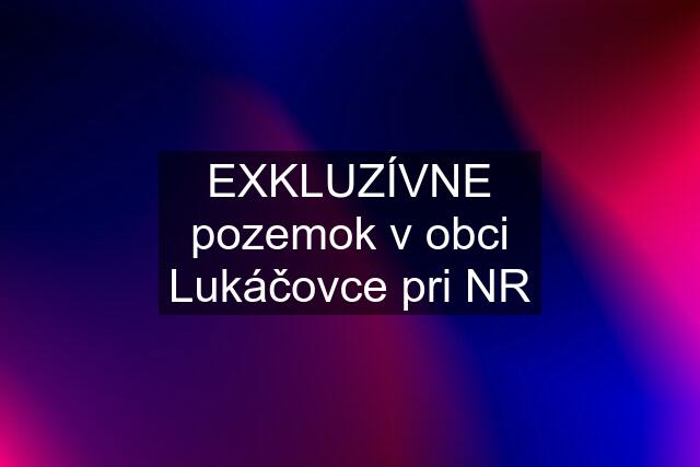 EXKLUZÍVNE pozemok v obci Lukáčovce pri NR