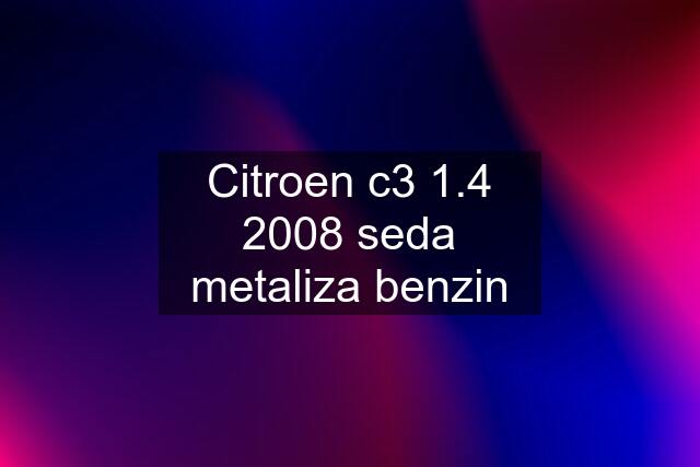 Citroen c3 1.4 2008 seda metaliza benzin