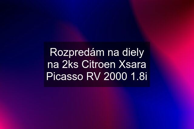 Rozpredám na diely na 2ks Citroen Xsara Picasso RV 2000 1.8i