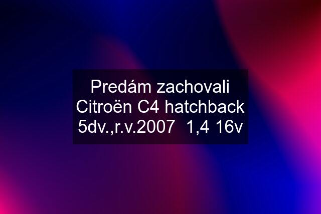 Predám zachovali Citroën C4 hatchback 5dv.,r.v.2007  1,4 16v