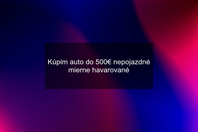 Kúpim auto do 500€ nepojazdné mierne havarované