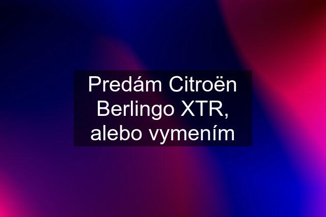 Predám Citroën Berlingo XTR, alebo vymením