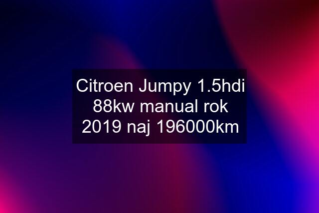 Citroen Jumpy 1.5hdi 88kw manual rok 2019 naj 196000km