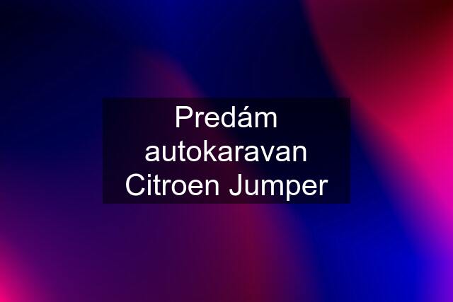 Predám autokaravan Citroen Jumper
