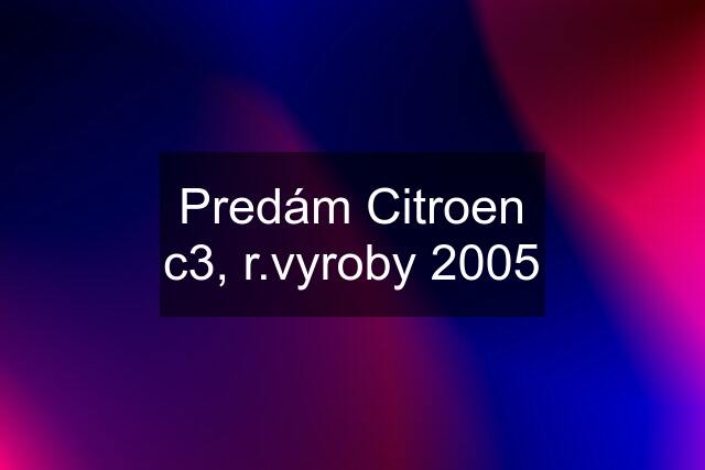 Predám Citroen c3, r.vyroby 2005