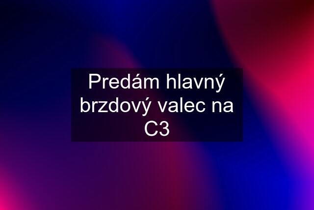 Predám hlavný brzdový valec na C3