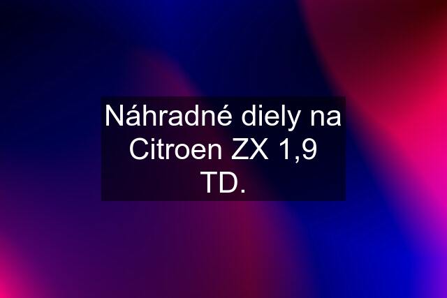 Náhradné diely na Citroen ZX 1,9 TD.