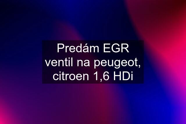 Predám EGR ventil na peugeot, citroen 1,6 HDi