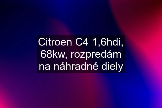 Citroen C4 1,6hdi, 68kw, rozpredám na náhradné diely