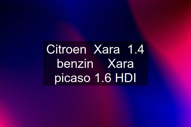 Citroen  Xara  1.4 benzin    Xara picaso 1.6 HDI